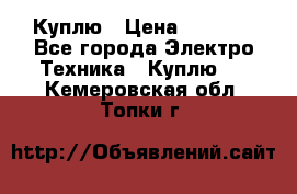 Куплю › Цена ­ 2 000 - Все города Электро-Техника » Куплю   . Кемеровская обл.,Топки г.